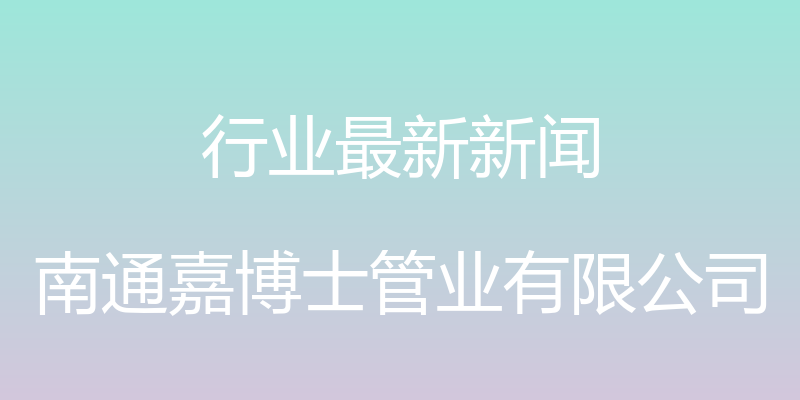 行业最新新闻 - 南通嘉博士管业有限公司