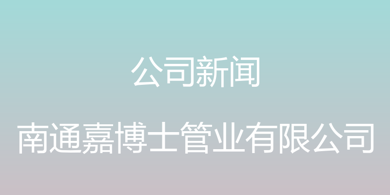 公司新闻 - 南通嘉博士管业有限公司